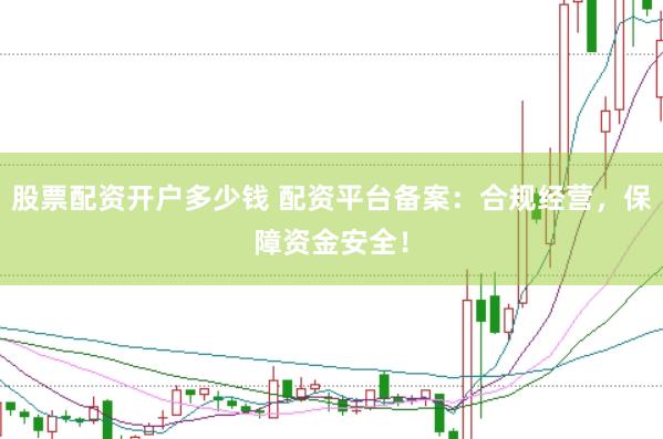 股票配资开户多少钱 配资平台备案：合规经营，保障资金安全！