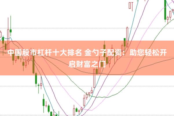 中国股市杠杆十大排名 金勺子配资：助您轻松开启财富之门