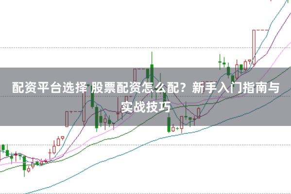 配资平台选择 股票配资怎么配？新手入门指南与实战技巧