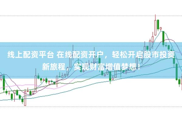 线上配资平台 在线配资开户，轻松开启股市投资新旅程，实现财富增值梦想！