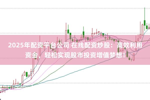 2025年配资平台公司 在线配资炒股：高效利用资金，轻松实现股市投资增值梦想！