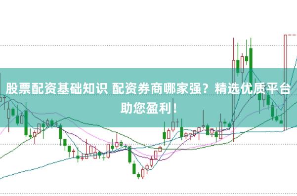 股票配资基础知识 配资券商哪家强？精选优质平台助您盈利！