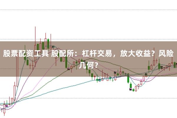 股票配资工具 股配所：杠杆交易，放大收益？风险几何？