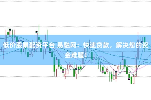 低价股票配资平台 易融网：快速贷款，解决您的资金难题！