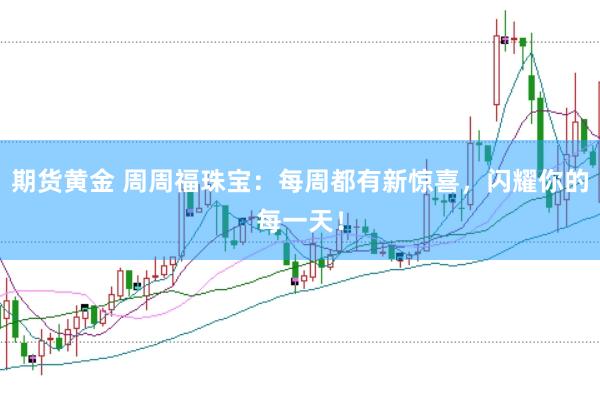 期货黄金 周周福珠宝：每周都有新惊喜，闪耀你的每一天！