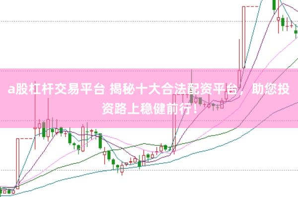 a股杠杆交易平台 揭秘十大合法配资平台，助您投资路上稳健前行！