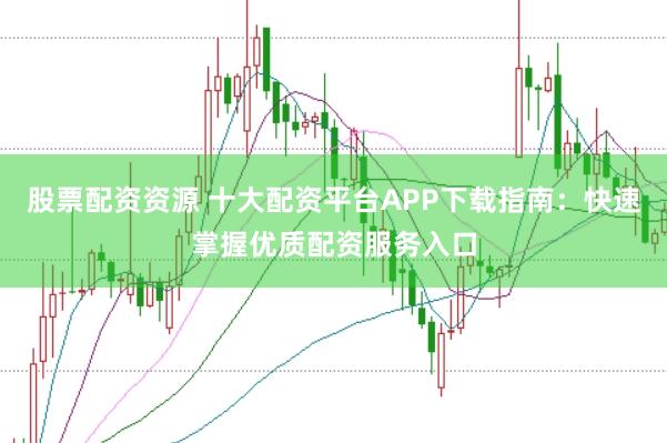 股票配资资源 十大配资平台APP下载指南：快速掌握优质配资服务入口