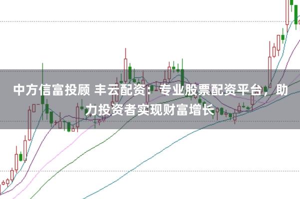 中方信富投顾 丰云配资：专业股票配资平台，助力投资者实现财富增长