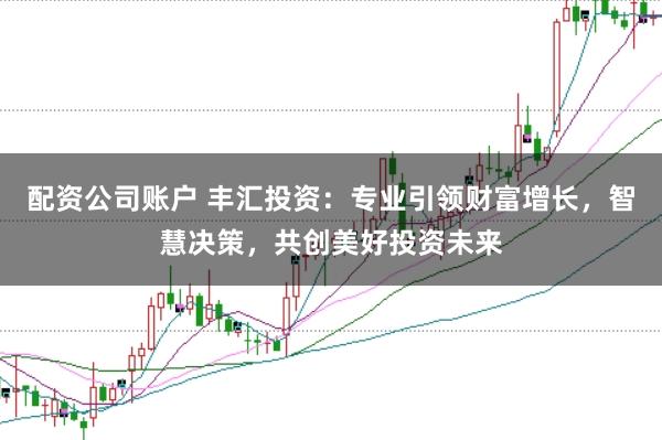 配资公司账户 丰汇投资：专业引领财富增长，智慧决策，共创美好投资未来