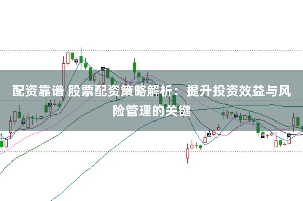 配资靠谱 股票配资策略解析：提升投资效益与风险管理的关键