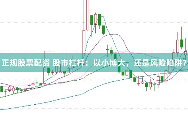 正规股票配资 股市杠杆：以小博大，还是风险陷阱？