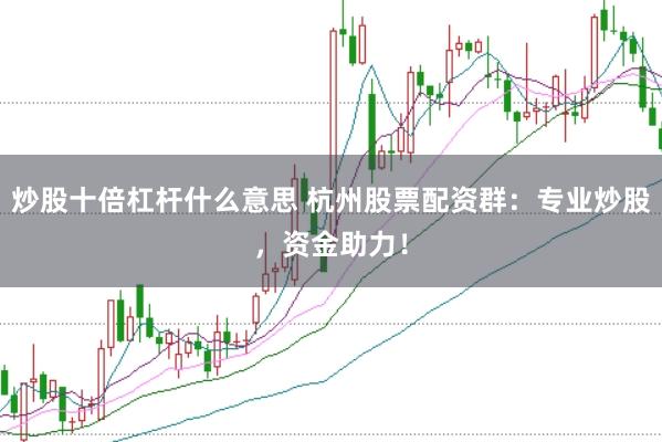 炒股十倍杠杆什么意思 杭州股票配资群：专业炒股，资金助力！