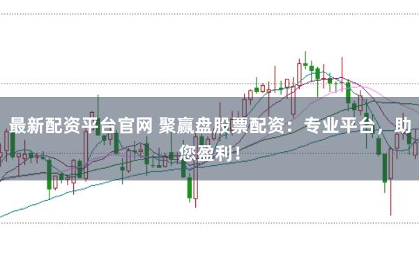 最新配资平台官网 聚赢盘股票配资：专业平台，助您盈利！