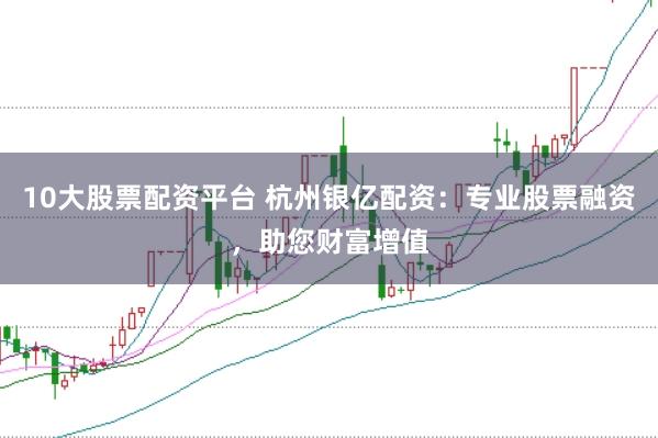 10大股票配资平台 杭州银亿配资：专业股票融资，助您财富增值