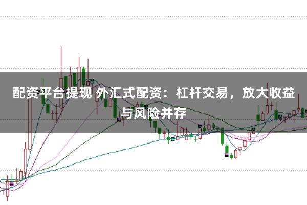 配资平台提现 外汇式配资：杠杆交易，放大收益与风险并存