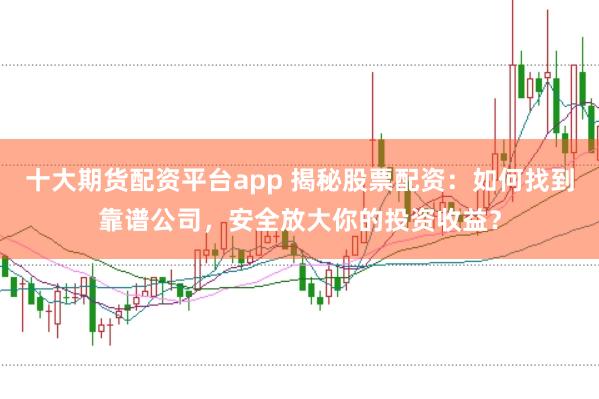 十大期货配资平台app 揭秘股票配资：如何找到靠谱公司，安全放大你的投资收益？