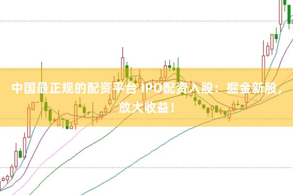 中国最正规的配资平台 IPO配资入股：掘金新股，放大收益！