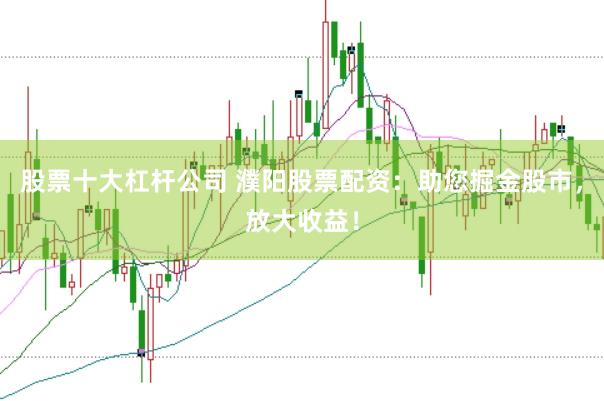 股票十大杠杆公司 濮阳股票配资：助您掘金股市，放大收益！