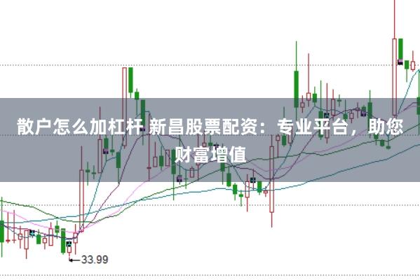散户怎么加杠杆 新昌股票配资：专业平台，助您财富增值