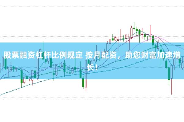 股票融资杠杆比例规定 按月配资，助您财富加速增长！