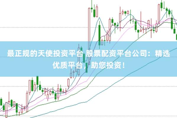最正规的天使投资平台 股票配资平台公司：精选优质平台，助您投资！