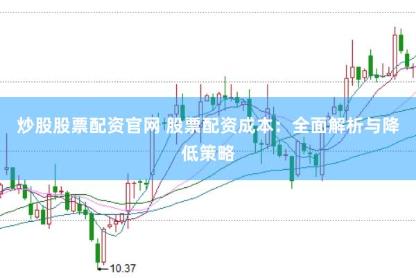 炒股股票配资官网 股票配资成本：全面解析与降低策略