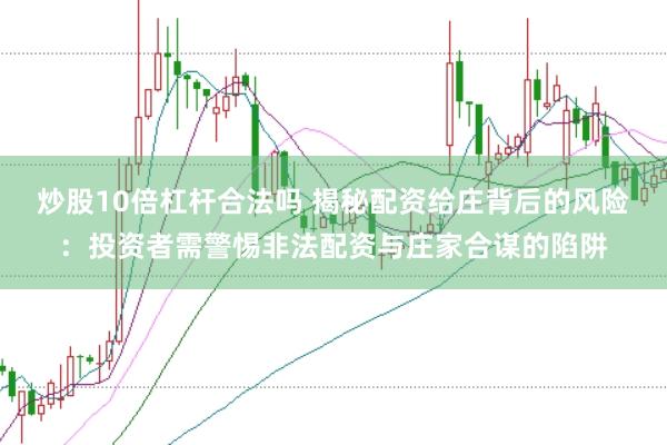 炒股10倍杠杆合法吗 揭秘配资给庄背后的风险：投资者需警惕非法配资与庄家合谋的陷阱