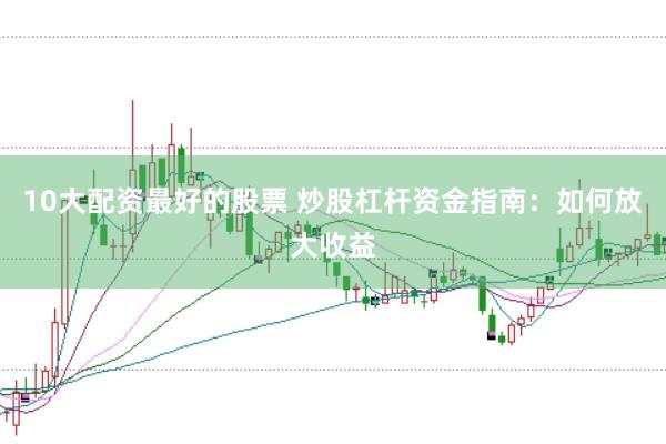 10大配资最好的股票 炒股杠杆资金指南：如何放大收益