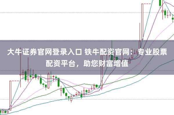 大牛证券官网登录入口 铁牛配资官网：专业股票配资平台，助您财富增值