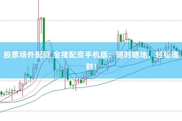 股票场外配资 金猪配资手机版：随时随地，轻松理财！