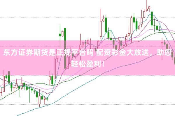 东方证券期货是正规平台吗 配资彩金大放送，助您轻松盈利！