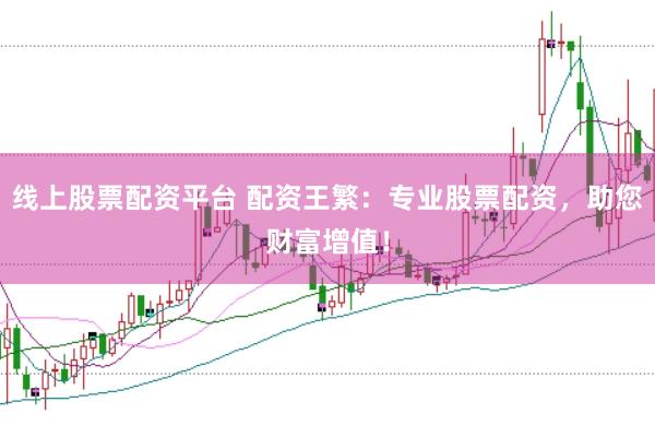 线上股票配资平台 配资王繁：专业股票配资，助您财富增值！