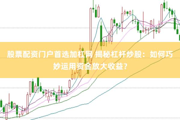 股票配资门户首选加杠网 揭秘杠杆炒股：如何巧妙运用资金放大收益？