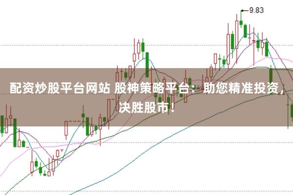 配资炒股平台网站 股神策略平台：助您精准投资，决胜股市！