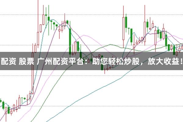 配资 股票 广州配资平台：助您轻松炒股，放大收益！