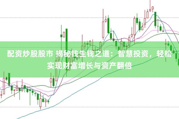 配资炒股股市 揭秘钱生钱之道：智慧投资，轻松实现财富增长与资产翻倍