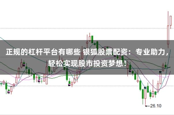 正规的杠杆平台有哪些 银狐股票配资：专业助力，轻松实现股市投资梦想！