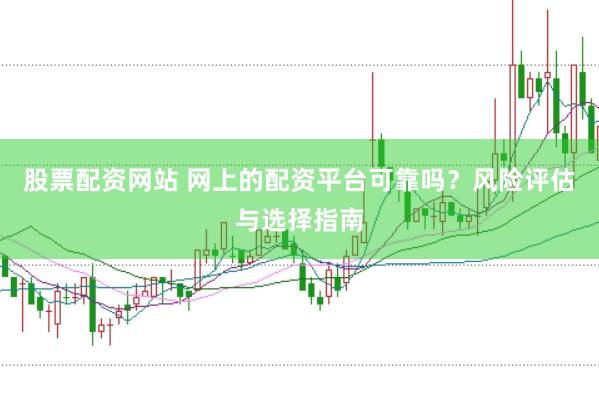 股票配资网站 网上的配资平台可靠吗？风险评估与选择指南
