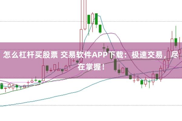 怎么杠杆买股票 交易软件APP下载：极速交易，尽在掌握！