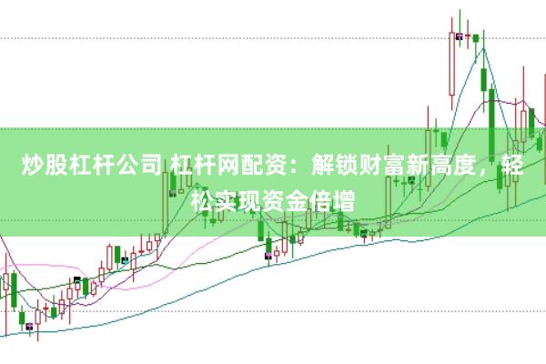 炒股杠杆公司 杠杆网配资：解锁财富新高度，轻松实现资金倍增