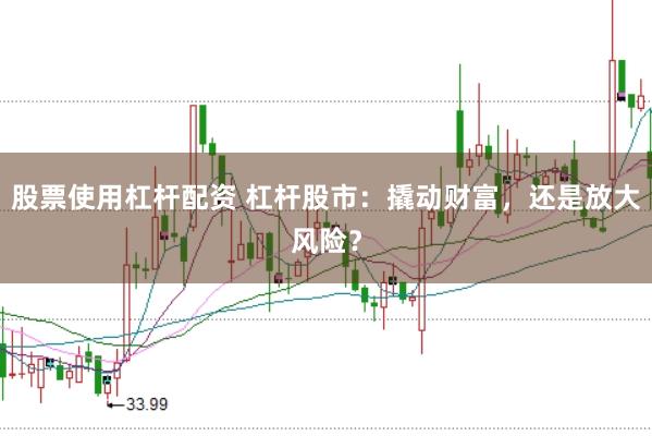 股票使用杠杆配资 杠杆股市：撬动财富，还是放大风险？