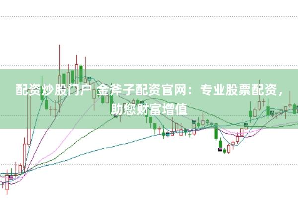 配资炒股门户 金斧子配资官网：专业股票配资，助您财富增值