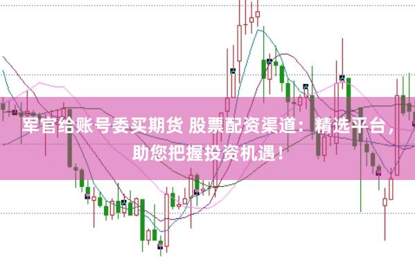 军官给账号委买期货 股票配资渠道：精选平台，助您把握投资机遇！