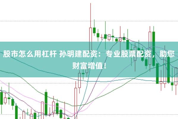 股市怎么用杠杆 孙明建配资：专业股票配资，助您财富增值！