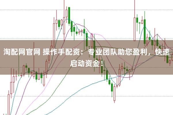 淘配网官网 操作手配资：专业团队助您盈利，快速启动资金！