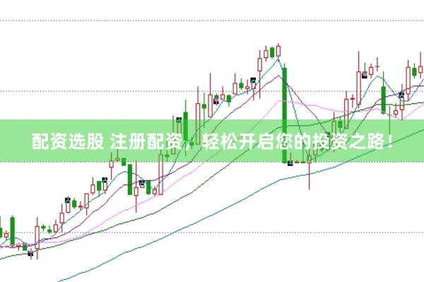 配资选股 注册配资，轻松开启您的投资之路！