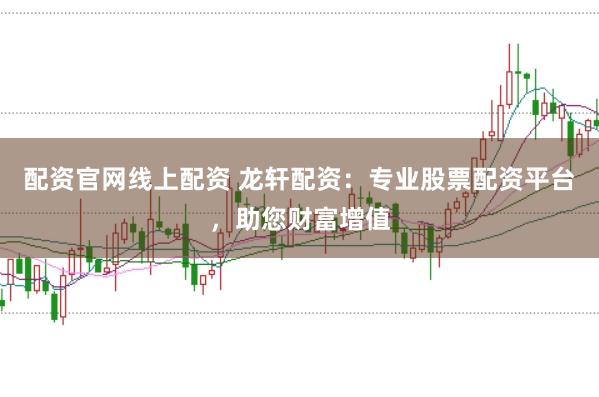 配资官网线上配资 龙轩配资：专业股票配资平台，助您财富增值