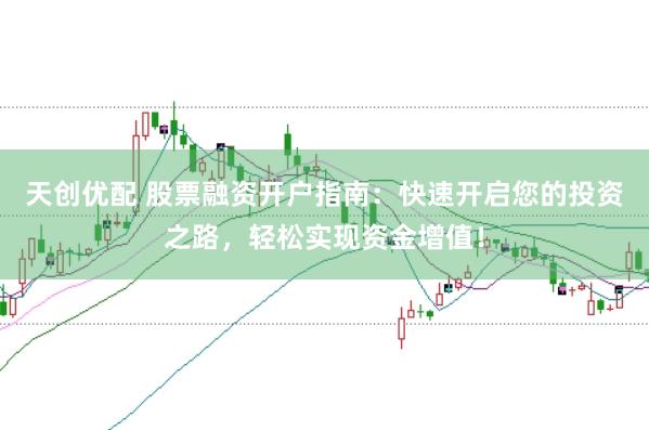 天创优配 股票融资开户指南：快速开启您的投资之路，轻松实现资金增值！