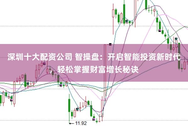深圳十大配资公司 智操盘：开启智能投资新时代，轻松掌握财富增长秘诀