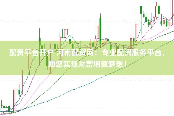 配资平台开户 河南配资网：专业配资服务平台，助您实现财富增值梦想！